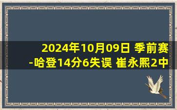 2024年10月09日 季前赛-哈登14分6失误 崔永熙2中0拿1分2板 快船力克篮网